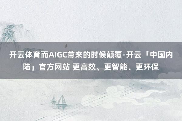 开云体育而AIGC带来的时候颠覆-开云「中国内陆」官方网站 更高效、更智能、更环保