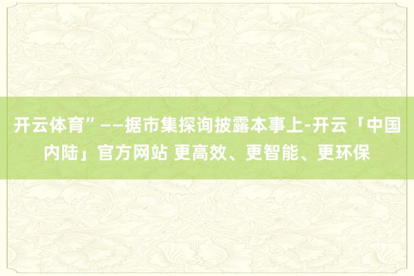 开云体育”——据市集探询披露本事上-开云「中国内陆」官方网站 更高效、更智能、更环保