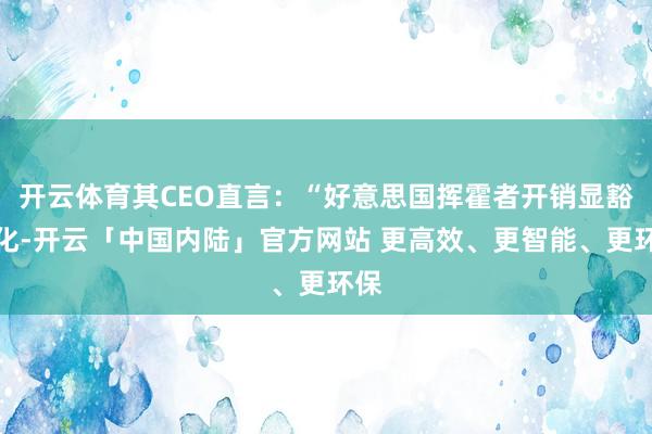 开云体育其CEO直言：“好意思国挥霍者开销显豁恶化-开云「中国内陆」官方网站 更高效、更智能、更环保