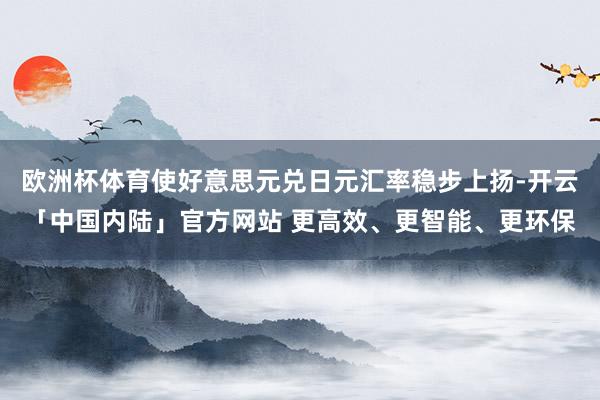 欧洲杯体育使好意思元兑日元汇率稳步上扬-开云「中国内陆」官方网站 更高效、更智能、更环保