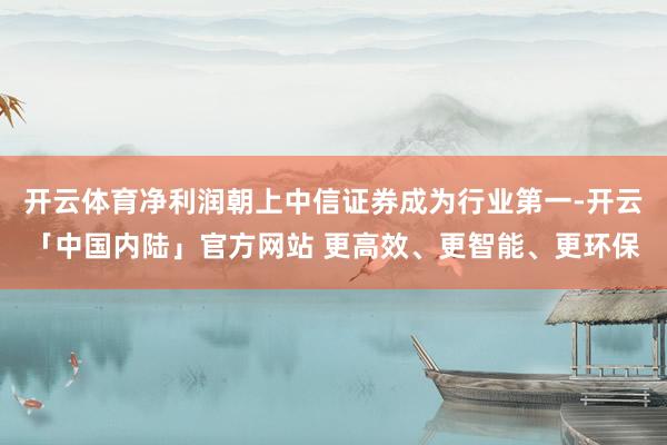 开云体育净利润朝上中信证券成为行业第一-开云「中国内陆」官方网站 更高效、更智能、更环保