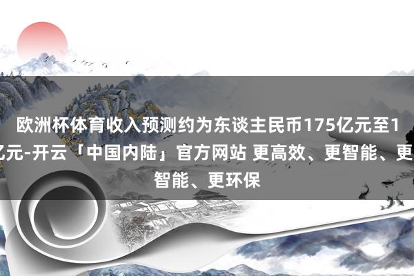 欧洲杯体育收入预测约为东谈主民币175亿元至187亿元-开云「中国内陆」官方网站 更高效、更智能、更环保