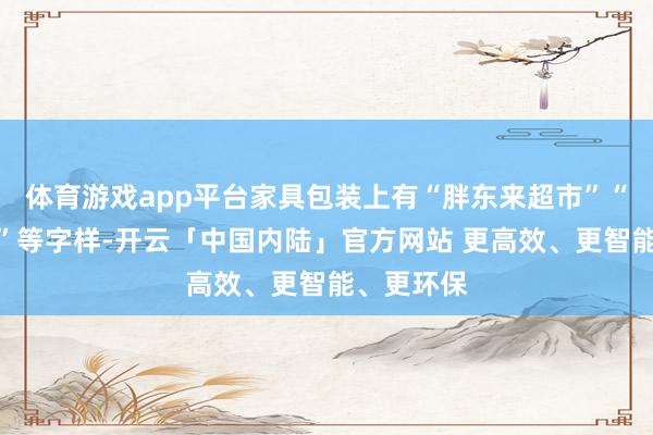 体育游戏app平台家具包装上有“胖东来超市”“东来品性”等字样-开云「中国内陆」官方网站 更高效、更智能、更环保