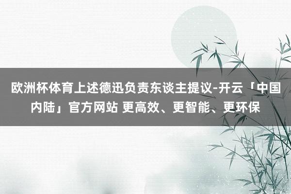 欧洲杯体育上述德迅负责东谈主提议-开云「中国内陆」官方网站 更高效、更智能、更环保