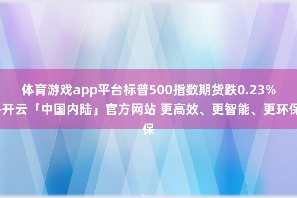 体育游戏app平台标普500指数期货跌0.23%-开云「中国内陆」官方网站 更高效、更智能、更环保