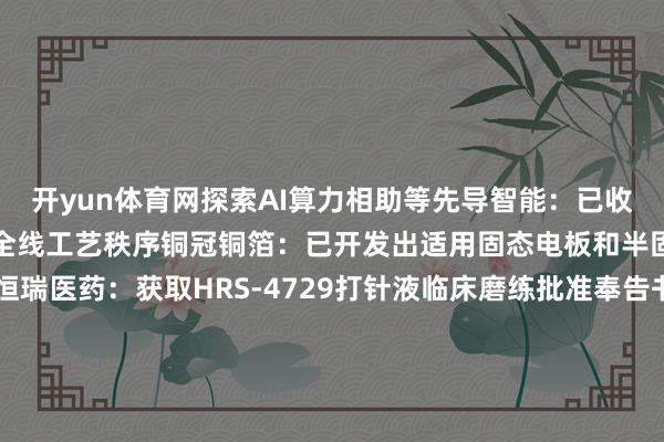 开yun体育网探索AI算力相助等先导智能：已收效买通全固态电板量产的全线工艺秩序铜冠铜箔：已开发出适用固态电板和半固态电板的铜箔家具恒瑞医药：获取HRS-4729打针液临床磨练批准奉告书宁波建工：下属子公司算计中标11.17亿元施工技俩中微公司：发布六款半导体开辟新家具开辟银行：建信金租拟向建信航运航空增资30亿元【功绩】宇通客车：8月销量4260辆 同比增长16.78%【增捏】上海莱士：公司部分