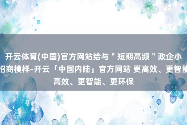 开云体育(中国)官方网站给与＂短期高频＂政企小分队上门招商模样-开云「中国内陆」官方网站 更高效、更智能、更环保