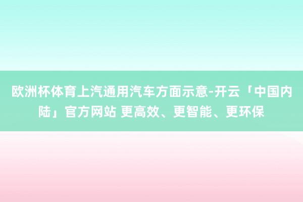 欧洲杯体育上汽通用汽车方面示意-开云「中国内陆」官方网站 更高效、更智能、更环保