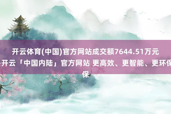 开云体育(中国)官方网站成交额7644.51万元-开云「中国内陆」官方网站 更高效、更智能、更环保