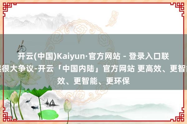 开云(中国)Kaiyun·官方网站 - 登录入口联系言论引起很大争议-开云「中国内陆」官方网站 更高效、更智能、更环保
