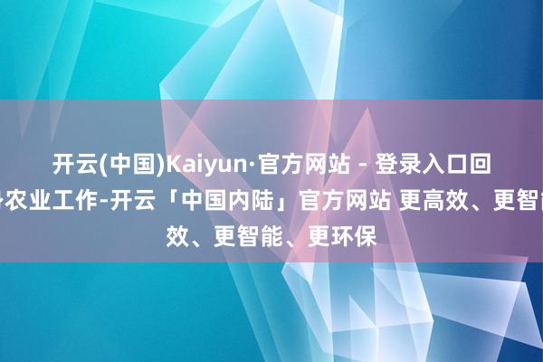 开云(中国)Kaiyun·官方网站 - 登录入口回到故土投身农业工作-开云「中国内陆」官方网站 更高效、更智能、更环保