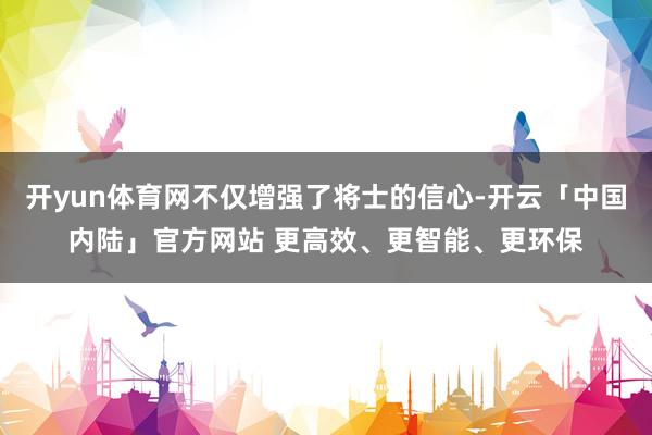 开yun体育网不仅增强了将士的信心-开云「中国内陆」官方网站 更高效、更智能、更环保