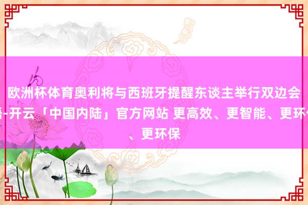 欧洲杯体育奥利将与西班牙提醒东谈主举行双边会晤-开云「中国内陆」官方网站 更高效、更智能、更环保