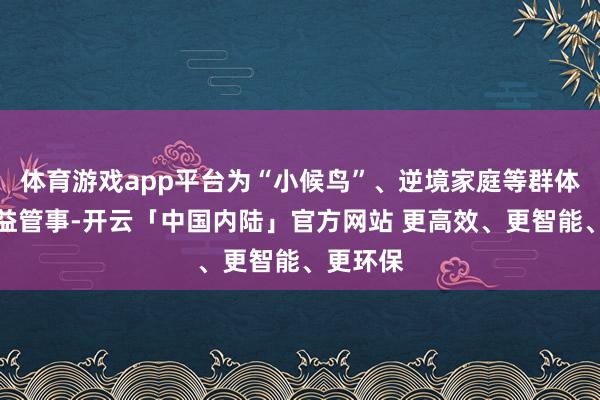 体育游戏app平台为“小候鸟”、逆境家庭等群体提供公益管事-开云「中国内陆」官方网站 更高效、更智能、更环保