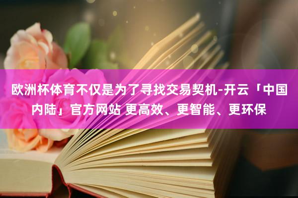 欧洲杯体育不仅是为了寻找交易契机-开云「中国内陆」官方网站 更高效、更智能、更环保