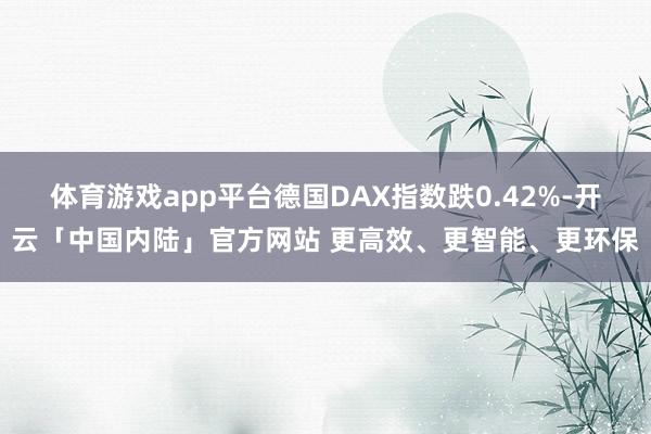 体育游戏app平台德国DAX指数跌0.42%-开云「中国内陆」官方网站 更高效、更智能、更环保