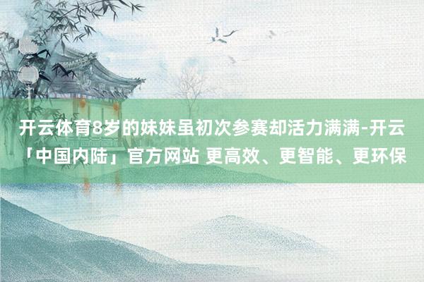 开云体育8岁的妹妹虽初次参赛却活力满满-开云「中国内陆」官方网站 更高效、更智能、更环保