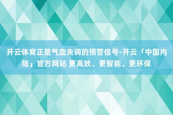 开云体育正是气血失调的预警信号-开云「中国内陆」官方网站 更高效、更智能、更环保
