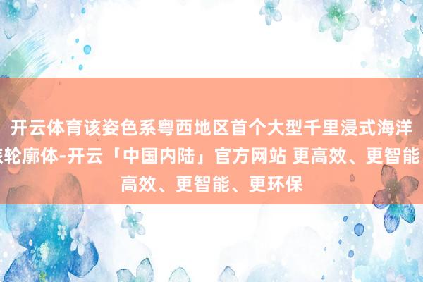 开云体育该姿色系粤西地区首个大型千里浸式海洋生态文旅轮廓体-开云「中国内陆」官方网站 更高效、更智能、更环保