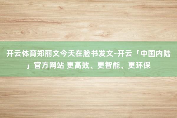 开云体育郑丽文今天在脸书发文-开云「中国内陆」官方网站 更高效、更智能、更环保