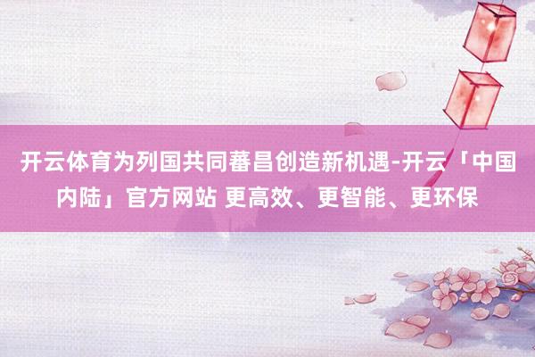 开云体育为列国共同蕃昌创造新机遇-开云「中国内陆」官方网站 更高效、更智能、更环保