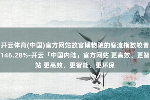 开云体育(中国)官方网站故宫博物院的客流指数较普通增幅高达146.28%-开云「中国内陆」官方网站 更高效、更智能、更环保