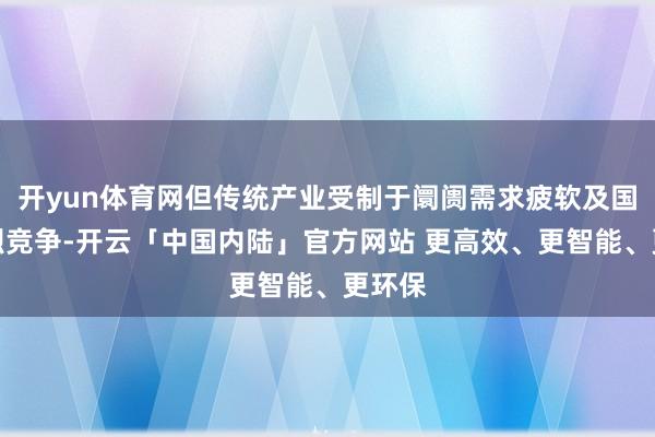 开yun体育网但传统产业受制于阛阓需求疲软及国外强烈竞争-开云「中国内陆」官方网站 更高效、更智能、更环保