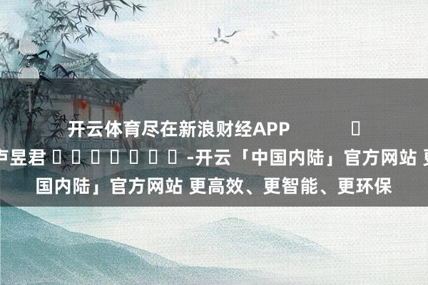 开云体育尽在新浪财经APP            						背负裁剪：卢昱君 							-开云「中国内陆」官方网站 更高效、更智能、更环保