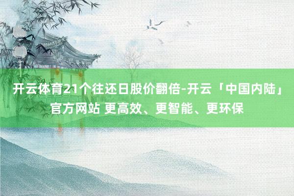 开云体育21个往还日股价翻倍-开云「中国内陆」官方网站 更高效、更智能、更环保