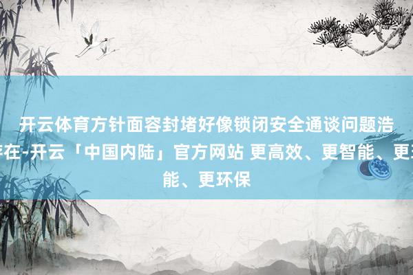 开云体育　　方针面容封堵好像锁闭安全通谈问题浩荡存在-开云「中国内陆」官方网站 更高效、更智能、更环保
