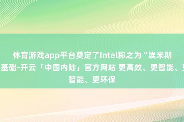 体育游戏app平台奠定了Intel称之为“埃米期间”的基础-开云「中国内陆」官方网站 更高效、更智能、更环保