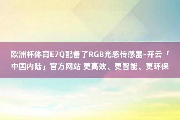 欧洲杯体育E7Q配备了RGB光感传感器-开云「中国内陆」官方网站 更高效、更智能、更环保
