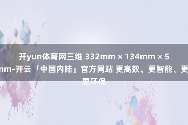 开yun体育网三维 332mm × 134mm × 51.5mm-开云「中国内陆」官方网站 更高效、更智能、更环保