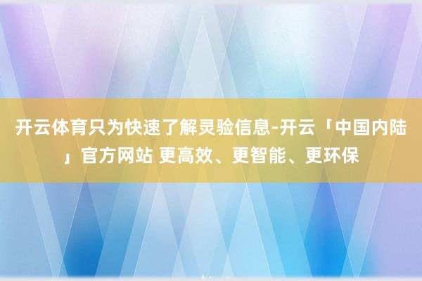 开云体育只为快速了解灵验信息-开云「中国内陆」官方网站 更高效、更智能、更环保