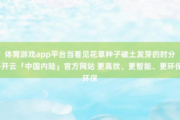 体育游戏app平台当看见花草种子破土发芽的时分-开云「中国内陆」官方网站 更高效、更智能、更环保