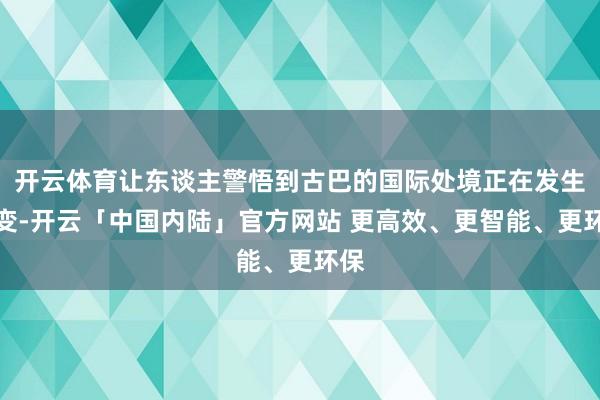 开云体育让东谈主警悟到古巴的国际处境正在发生巨变-开云「中国内陆」官方网站 更高效、更智能、更环保