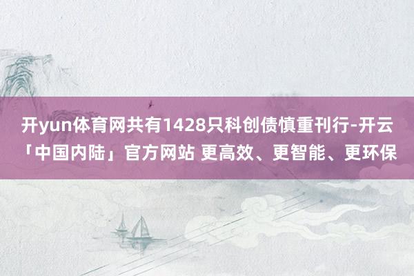 开yun体育网共有1428只科创债慎重刊行-开云「中国内陆」官方网站 更高效、更智能、更环保