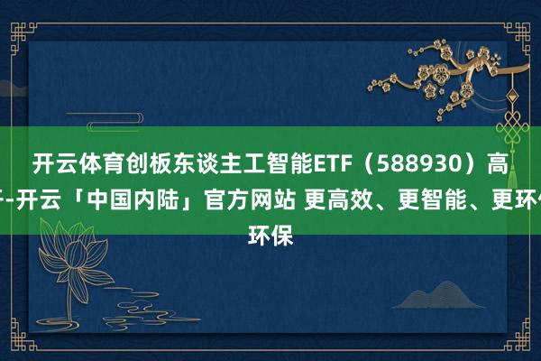 开云体育创板东谈主工智能ETF(588930)高开-开云「中国内陆」官方网站 更高效、更智能、更环保