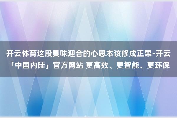 开云体育这段臭味迎合的心思本该修成正果-开云「中国内陆」官方网站 更高效、更智能、更环保