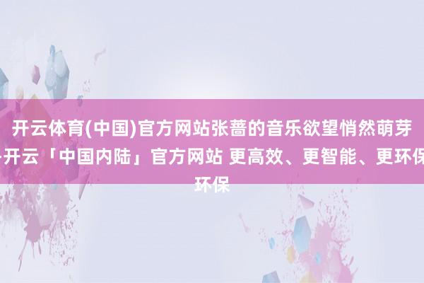 开云体育(中国)官方网站张蔷的音乐欲望悄然萌芽-开云「中国内陆」官方网站 更高效、更智能、更环保