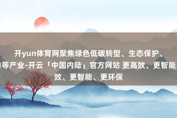 开yun体育网 聚焦绿色低碳转型、生态保护、绿色算力等产业-开云「中国内陆」官方网站 更高效、更智能、更环保