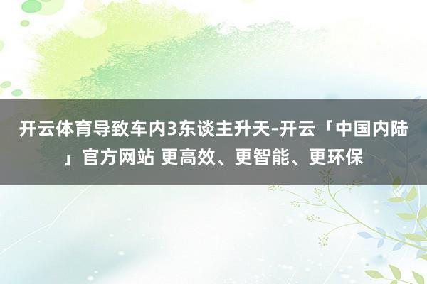 开云体育导致车内3东谈主升天-开云「中国内陆」官方网站 更高效、更智能、更环保