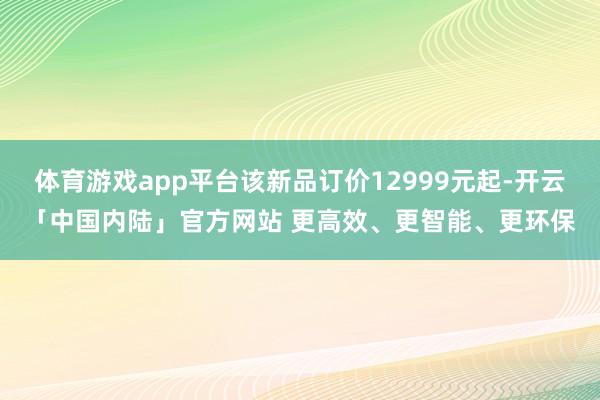 体育游戏app平台该新品订价12999元起-开云「中国内陆」官方网站 更高效、更智能、更环保
