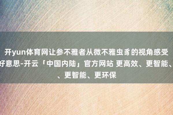 开yun体育网让参不雅者从微不雅虫豸的视角感受当然之好意思-开云「中国内陆」官方网站 更高效、更智能、更环保