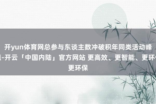 开yun体育网总参与东谈主数冲破积年同类活动峰值-开云「中国内陆」官方网站 更高效、更智能、更环保
