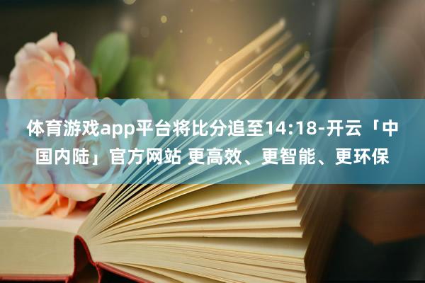 体育游戏app平台将比分追至14:18-开云「中国内陆」官方网站 更高效、更智能、更环保
