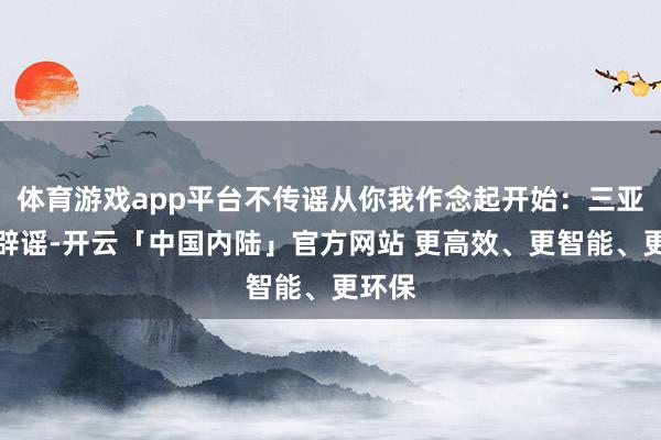 体育游戏app平台不传谣从你我作念起开始:三亚网络辟谣-开云「中国内陆」官方网站 更高效、更智能、更环保