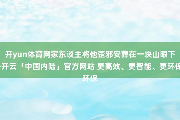 开yun体育网家东谈主将他歪邪安葬在一块山眼下-开云「中国内陆」官方网站 更高效、更智能、更环保