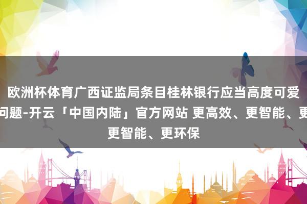 欧洲杯体育广西证监局条目桂林银行应当高度可爱前述问题-开云「中国内陆」官方网站 更高效、更智能、更环保