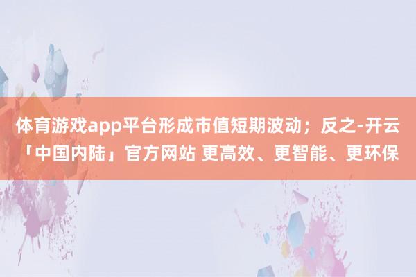 体育游戏app平台形成市值短期波动;反之-开云「中国内陆」官方网站 更高效、更智能、更环保